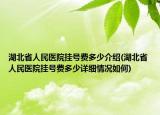 湖北省人民医院挂号费多少介绍(湖北省人民医院挂号费多少详细情况如何)