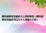 腾讯视频会员最多几人同时使用（腾讯视频会员最多可以几个人用简介介绍）