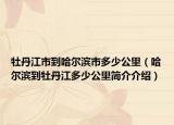 牡丹江市到哈尔滨市多少公里（哈尔滨到牡丹江多少公里简介介绍）