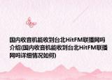 国内收音机能收到台北HitFM联播网吗介绍(国内收音机能收到台北HitFM联播网吗详细情况如何)