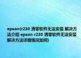 epson(r230 清零软件无法安装 解决方法介绍 epson r230 清零软件无法安装 解决方法详细情况如何)
