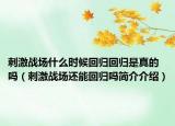 刺激战场什么时候回归回归是真的吗（刺激战场还能回归吗简介介绍）