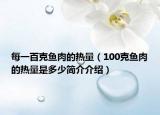 每一百克鱼肉的热量（100克鱼肉的热量是多少简介介绍）