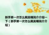 新手第一次怎么戴美瞳简介介绍一下（新手第一次怎么戴美瞳简介介绍）
