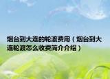 烟台到大连的轮渡费用（烟台到大连轮渡怎么收费简介介绍）
