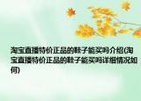 淘宝直播特价正品的鞋子能买吗介绍(淘宝直播特价正品的鞋子能买吗详细情况如何)