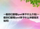 一般你们都用ipad来干什么介绍(一般你们都用ipad来干什么详细情况如何)