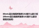 88mtv蓝白慢摇吧推荐102是什么歌介绍(88mtv蓝白慢摇吧推荐102是什么歌详细情况如何)