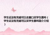 学生证没有充磁可以去窗口买学生票吗（学生证没有充磁可以买学生票吗简介介绍）