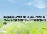 2021cba总决赛直播广东vs辽宁介绍(2021cba总决赛直播广东vs辽宁详细情况如何)