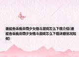 谁能告诉我蔷薇少女格斗游戏怎么下载介绍(谁能告诉我蔷薇少女格斗游戏怎么下载详细情况如何)