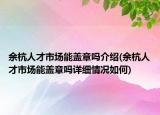 余杭人才市场能盖章吗介绍(余杭人才市场能盖章吗详细情况如何)