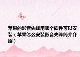 苹果的影音先锋用哪个软件可以安装（苹果怎么安装影音先锋简介介绍）