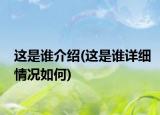 这是谁介绍(这是谁详细情况如何)