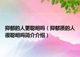 抑郁的人更聪明吗（抑郁质的人很聪明吗简介介绍）