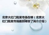 北京大红门批发市场在哪（北京大红门批发市场搬到哪里了简介介绍）