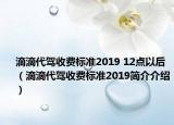 滴滴代驾收费标准2019 12点以后（滴滴代驾收费标准2019简介介绍）