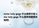 o(ma lady gaga 什么意思介绍 o ma lady gaga 什么意思详细情况如何)