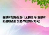 四维彩超是检查什么的介绍(四维彩超是检查什么的详细情况如何)