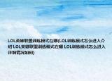 LOL英雄联盟训练模式在哪(LOL训练模式怎么进入介绍 LOL英雄联盟训练模式在哪 LOL训练模式怎么进入详细情况如何)