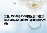 三星i9500和i9508的区别介绍(三星i9500和i9508的区别详细情况如何)