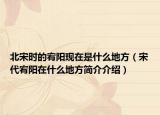 北宋时的宥阳现在是什么地方（宋代宥阳在什么地方简介介绍）