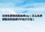 怎样免费领优酷视频vip（怎么免费领取优酷视频VIP简介介绍）