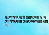 青少年早衰t有什么症状啊介绍(青少年早衰t有什么症状啊详细情况如何)