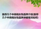 推荐几个中高档女包品牌介绍(推荐几个中高档女包品牌详细情况如何)