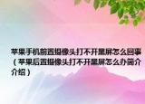 苹果手机前置摄像头打不开黑屏怎么回事（苹果后置摄像头打不开黑屏怎么办简介介绍）