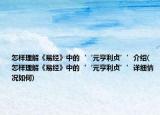 怎样理解《易经》中的‘‘元亨利贞’’介绍(怎样理解《易经》中的‘‘元亨利贞’’详细情况如何)