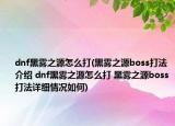 dnf黑雾之源怎么打(黑雾之源boss打法介绍 dnf黑雾之源怎么打 黑雾之源boss打法详细情况如何)