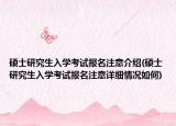 硕士研究生入学考试报名注意介绍(硕士研究生入学考试报名注意详细情况如何)