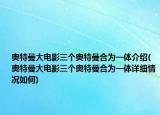 奥特曼大电影三个奥特曼合为一体介绍(奥特曼大电影三个奥特曼合为一体详细情况如何)