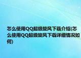 怎么使用QQ超级旋风下载介绍(怎么使用QQ超级旋风下载详细情况如何)