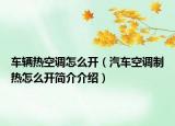 车辆热空调怎么开（汽车空调制热怎么开简介介绍）