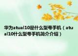 华为atual10是什么型号手机（atual10什么型号手机简介介绍）