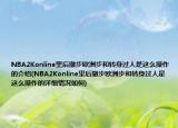 NBA2Konline里后撤步欧洲步和转身过人是这么操作的介绍(NBA2Konline里后撤步欧洲步和转身过人是这么操作的详细情况如何)