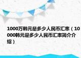 1000万韩元是多少人民币汇率（10000韩元是多少人民币汇率简介介绍）