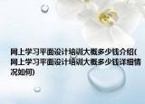 网上学习平面设计培训大概多少钱介绍(网上学习平面设计培训大概多少钱详细情况如何)