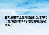 你知道世界上最冷的是什么地方吗（全球最冷的10个地方是哪些简介介绍）