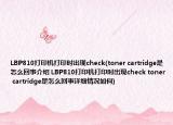 LBP810打印机打印时出现check(toner cartridge是怎么回事介绍 LBP810打印机打印时出现check toner cartridge是怎么回事详细情况如何)
