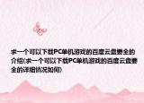 求一个可以下载PC单机游戏的百度云盘要全的介绍(求一个可以下载PC单机游戏的百度云盘要全的详细情况如何)