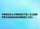 苹果商店怎么不限制流量下载（怎么解除苹果手机商店的流量限制简介介绍）