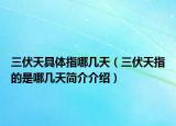 三伏天具体指哪几天（三伏天指的是哪几天简介介绍）