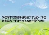 学信网忘记密码手机号换了怎么办（学信网密码忘了手机号换了怎么办简介介绍）