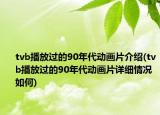 tvb播放过的90年代动画片介绍(tvb播放过的90年代动画片详细情况如何)
