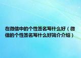 在微信中的个性签名写什么好（微信的个性签名写什么好简介介绍）