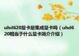 uhd620显卡是集成显卡吗（uhd620相当于什么显卡简介介绍）