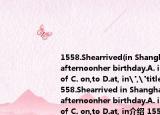 1558.Shearrived(in Shanghai the\r
afternoonher birthday.A. in,of B. on, of C. on,to D.at, in